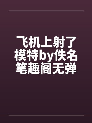 飞机上射了模特by佚名笔趣阁无弹窗