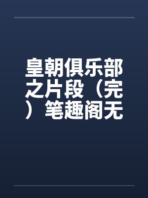 皇朝俱乐部之片段（完）笔趣阁无弹窗