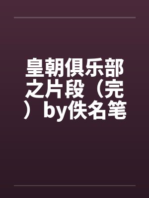 皇朝俱乐部之片段（完）by佚名笔趣阁无弹窗