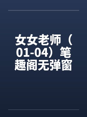 女女老师（01-04）笔趣阁无弹窗