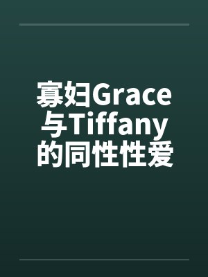 寡妇Grace与Tiffany的同性性爱萌生by佚名