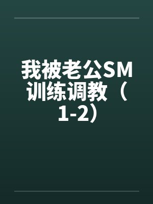 我被老公SM训练调教（1-2）笔趣阁无弹窗