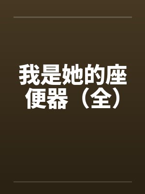我是她的座便器（全）笔趣阁无弹窗
