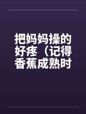 把妈妈操的好疼（记得香蕉成熟时）by佚名笔趣阁无弹窗