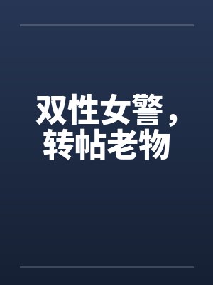 双性女警，转帖老物by佚名笔趣阁无弹窗
