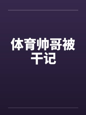 体育帅哥被干记by佚名笔趣阁无弹窗
