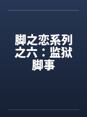 脚之恋系列之六:监狱脚事笔趣阁无弹窗