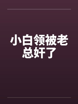 小白领被老总奸了by佚名笔趣阁无弹窗