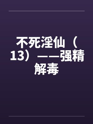不死淫仙（13）——强精解毒by佚名