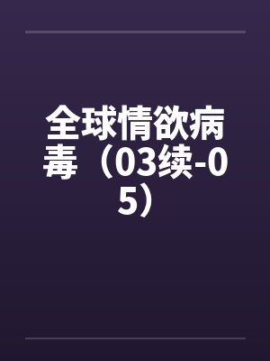 全球情欲病毒(03续-05)