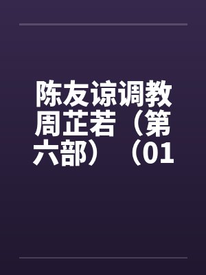 陈友谅调教周芷若（第六部）（01-06）笔趣阁无弹窗