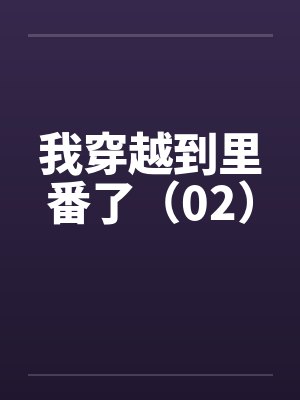 我穿越到里番了（02）笔趣阁无弹窗