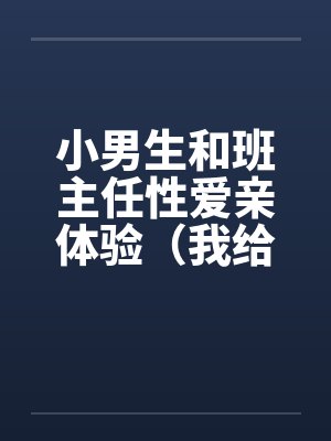 小男生和班主任性爱亲体验（我给几个小男生上了）（与小男生偷情）by佚名笔趣阁无弹窗
