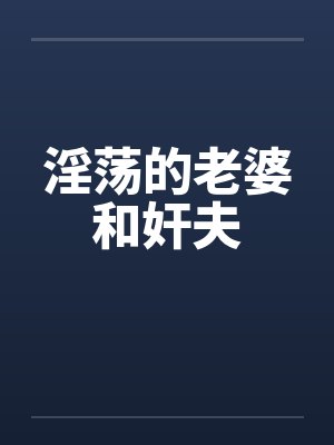 淫荡的老婆和奸夫笔趣阁无弹窗