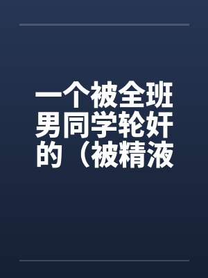 一个被全班男同学轮奸的（被精液浸濡的美小柔）笔趣阁无弹窗