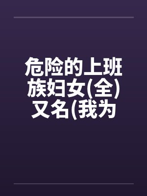 危险的上班族妇女(全)又名(我为人妻)by佚名笔趣阁无弹窗