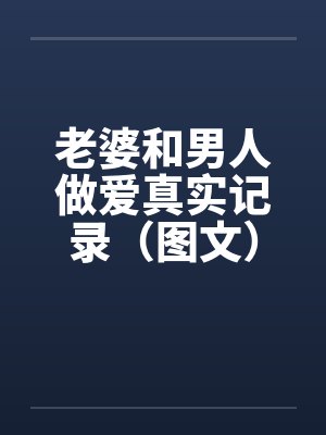 老婆和男人做爱真实记录（图文）
