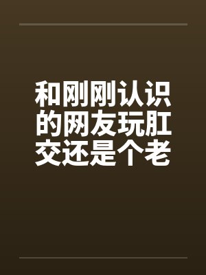 和刚刚认识的网友玩肛交还是个老师