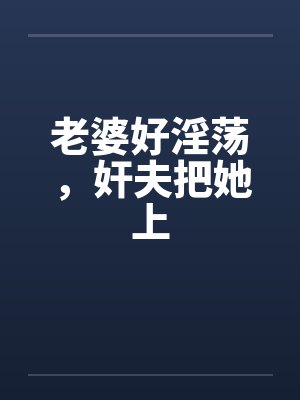 老婆好淫荡，奸夫把她上by佚名