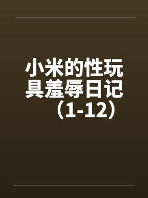 小米的性玩具羞辱日记(1-12)by佚名笔趣阁无弹窗