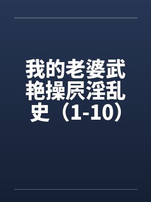 我的老婆武艳操屄淫乱史(1-10)6.10更新