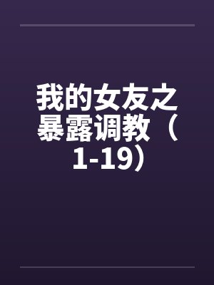我的女友之暴露调教(1-19)by佚名