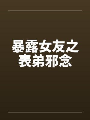 暴露女友之表弟邪念