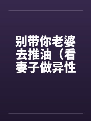 别带你老婆去推油(看妻子做异性按摩)by佚名笔趣阁无弹窗