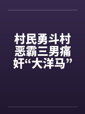 村民勇斗村恶霸三男痛奸“大洋马”