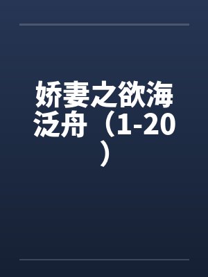 娇妻之欲海泛舟（1-20）by佚名笔趣阁无弹窗