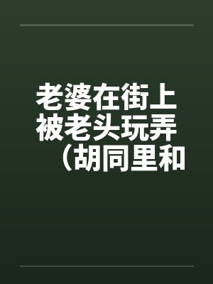 老婆在街上被老头玩弄（胡同里和别人做爱）by佚名