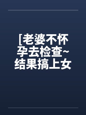 [老婆不怀孕去检查~结果搞上女医生by佚名笔趣阁无弹窗