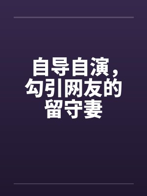 自导自演，勾引网友的留守妻by佚名笔趣阁无弹窗
