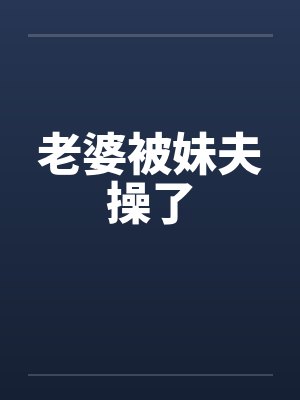 老婆被妹夫操了笔趣阁无弹窗