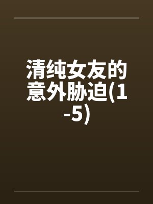 清纯女友的意外胁迫(1-5)笔趣阁无弹窗