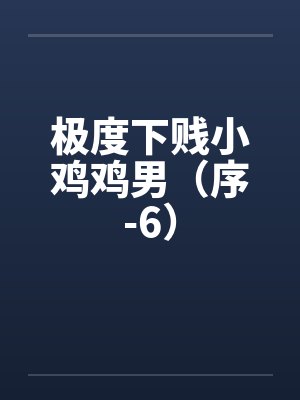 极度下贱小鸡鸡男（序-6）by佚名笔趣阁无弹窗