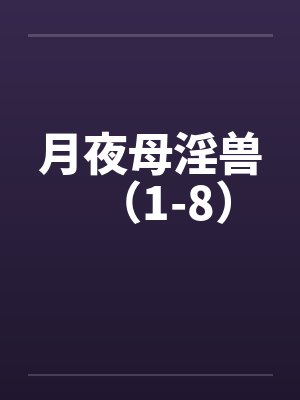 月夜母淫兽（1-8）by佚名