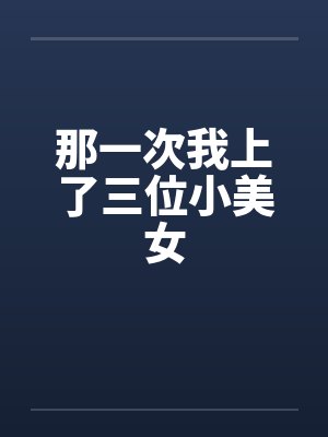 那一次我上了三位小美女笔趣阁无弹窗