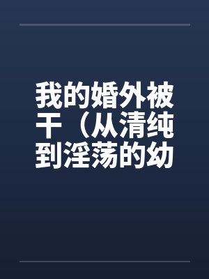 我的婚外被干（从清纯到淫荡的幼师）笔趣阁无弹窗