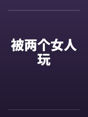 被两个女人玩by佚名