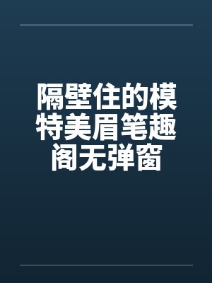 隔壁住的模特美眉笔趣阁无弹窗