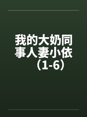 我的大奶同事人妻小依（1-6）