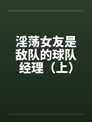 淫荡女友是敌队的球队经理（上）笔趣阁无弹窗