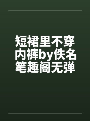 短裙里不穿内裤by佚名笔趣阁无弹窗