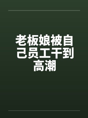 老板娘被自己员工干到高潮笔趣阁无弹窗