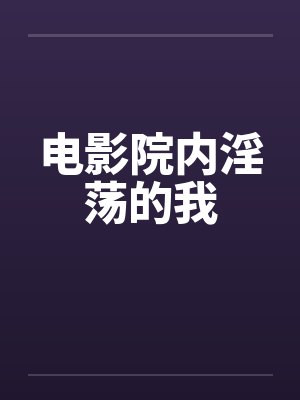 电影院内淫荡的我by佚名