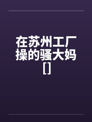 在苏州工厂操的骚大妈[]by佚名