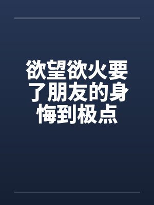 欲望欲火要了朋友的身悔到极点by佚名笔趣阁无弹窗