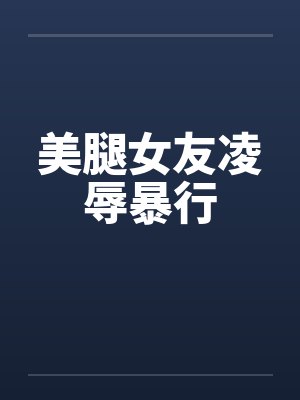美腿女友凌辱暴行笔趣阁无弹窗