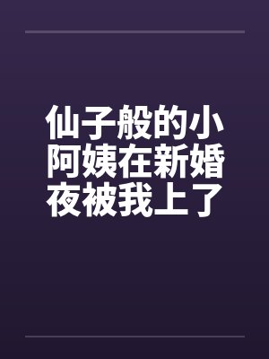 仙子般的小阿姨在新婚夜被我上了